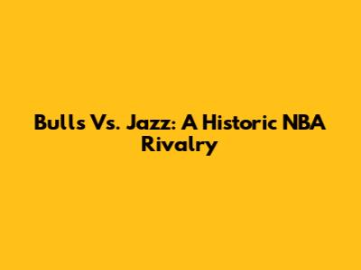 Bulls Vs. Jazz: A Historic NBA Rivalry