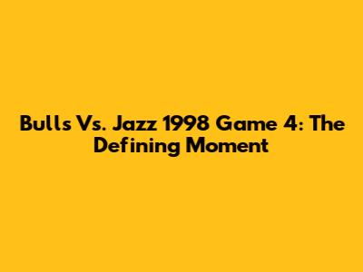 Bulls Vs. Jazz 1998 Game 4: The Defining Moment