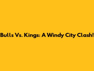 Bulls Vs. Kings: A Windy City Clash!