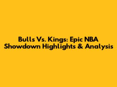 Bulls Vs. Kings: Epic NBA Showdown Highlights & Analysis