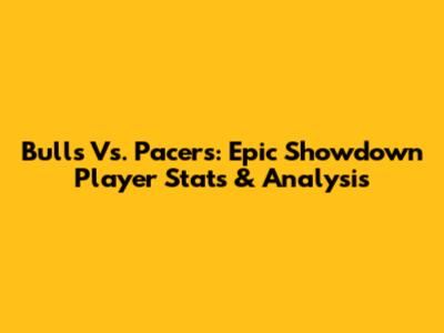 Bulls Vs. Pacers: Epic Showdown Player Stats & Analysis