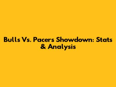 Bulls Vs. Pacers Showdown: Stats & Analysis