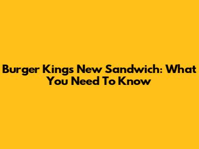 Burger King's New Sandwich: What You Need To Know