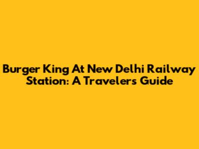 Burger King At New Delhi Railway Station: A Traveler's Guide
