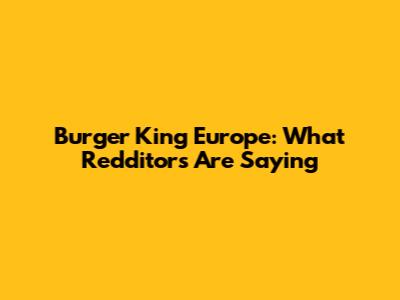 Burger King Europe: What Redditors Are Saying