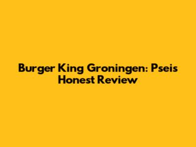 Burger King Groningen: Psei's Honest Review