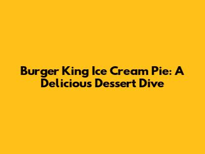 Burger King Ice Cream Pie: A Delicious Dessert Dive