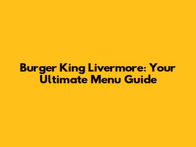 Burger King Livermore: Your Ultimate Menu Guide