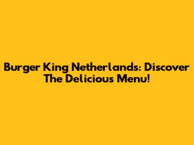 Burger King Netherlands: Discover The Delicious Menu!