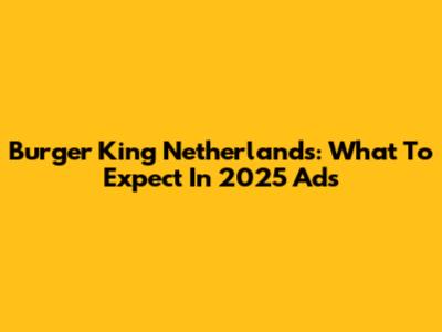 Burger King Netherlands: What To Expect In 2025 Ads