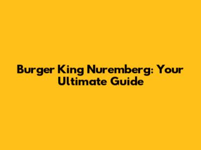 Burger King Nuremberg: Your Ultimate Guide