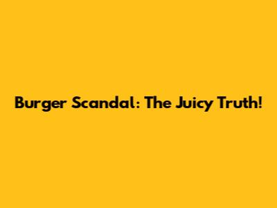 Burger Scandal: The Juicy Truth!