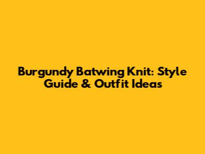 Burgundy Batwing Knit: Style Guide & Outfit Ideas