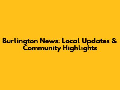 Burlington News: Local Updates & Community Highlights