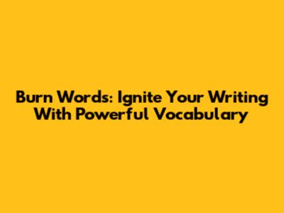Burn Words: Ignite Your Writing With Powerful Vocabulary