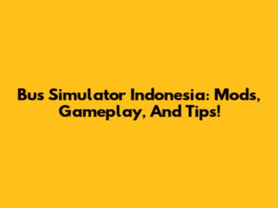 Bus Simulator Indonesia: Mods, Gameplay, And Tips!
