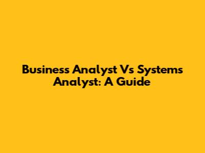 Business Analyst Vs Systems Analyst: A Guide