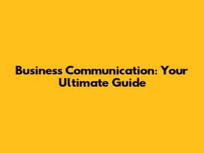 Business Communication: Your Ultimate Guide