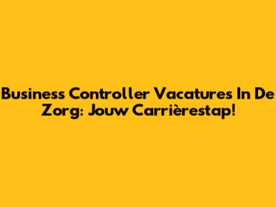Business Controller Vacatures In De Zorg: Jouw Carrièrestap!