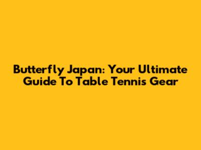 Butterfly Japan: Your Ultimate Guide To Table Tennis Gear