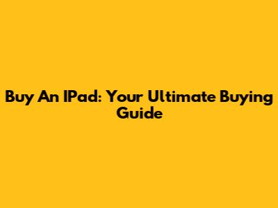 Buy An IPad: Your Ultimate Buying Guide