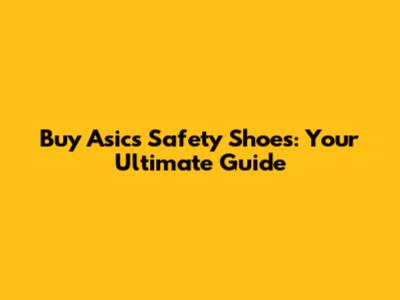 Buy Asics Safety Shoes: Your Ultimate Guide
