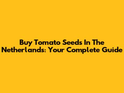 Buy Tomato Seeds In The Netherlands: Your Complete Guide