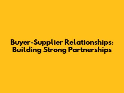 Buyer-Supplier Relationships: Building Strong Partnerships