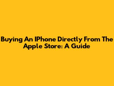 Buying An IPhone Directly From The Apple Store: A Guide