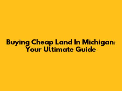 Buying Cheap Land In Michigan: Your Ultimate Guide
