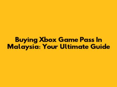 Buying Xbox Game Pass In Malaysia: Your Ultimate Guide