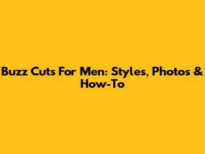 Buzz Cuts For Men: Styles, Photos & How-To