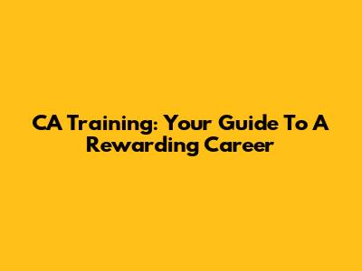 CA Training: Your Guide To A Rewarding Career