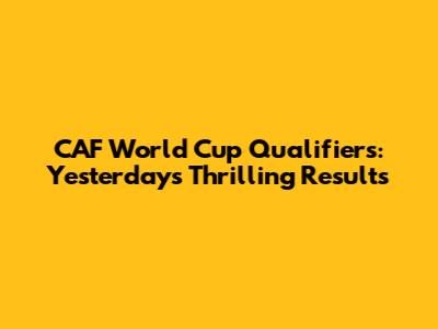 CAF World Cup Qualifiers: Yesterday's Thrilling Results