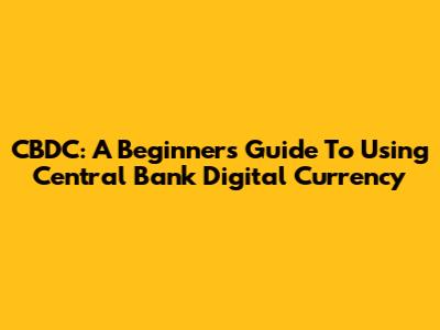CBDC: A Beginner's Guide To Using Central Bank Digital Currency
