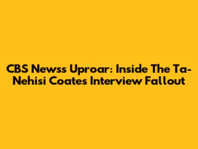 CBS News's Uproar: Inside The Ta-Nehisi Coates Interview Fallout
