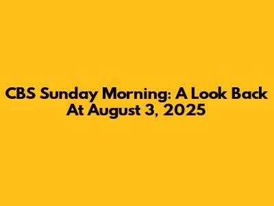 CBS Sunday Morning: A Look Back At August 3, 2025