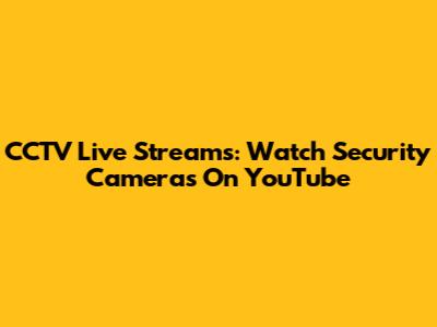 CCTV Live Streams: Watch Security Cameras On YouTube