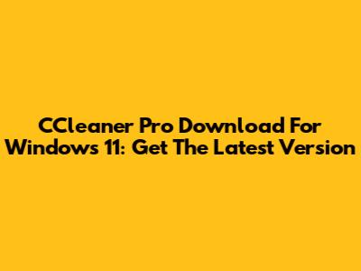 CCleaner Pro Download For Windows 11: Get The Latest Version