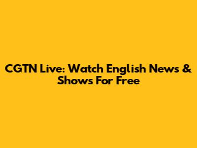 CGTN Live: Watch English News & Shows For Free