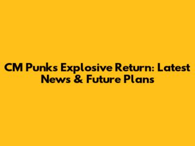 CM Punk's Explosive Return: Latest News & Future Plans