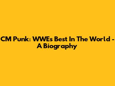 CM Punk: WWE's 'Best In The World' - A Biography