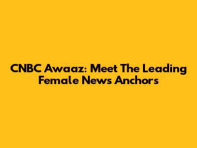CNBC Awaaz: Meet The Leading Female News Anchors
