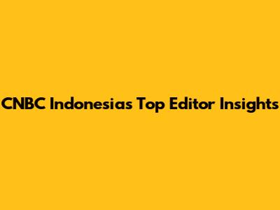 CNBC Indonesia's Top Editor Insights