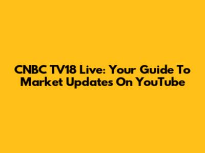 CNBC TV18 Live: Your Guide To Market Updates On YouTube