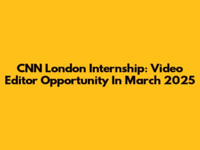 CNN London Internship: Video Editor Opportunity In March 2025
