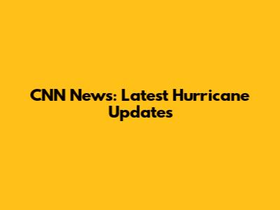 CNN News: Latest Hurricane Updates