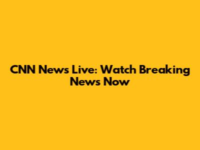 CNN News Live: Watch Breaking News Now