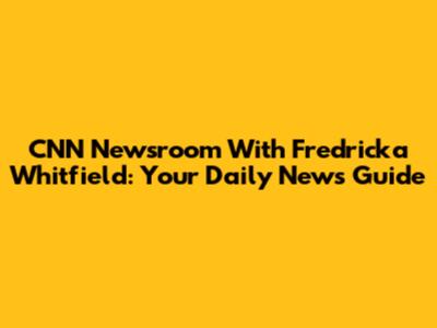CNN Newsroom With Fredricka Whitfield: Your Daily News Guide