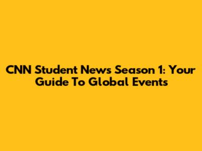 CNN Student News Season 1: Your Guide To Global Events